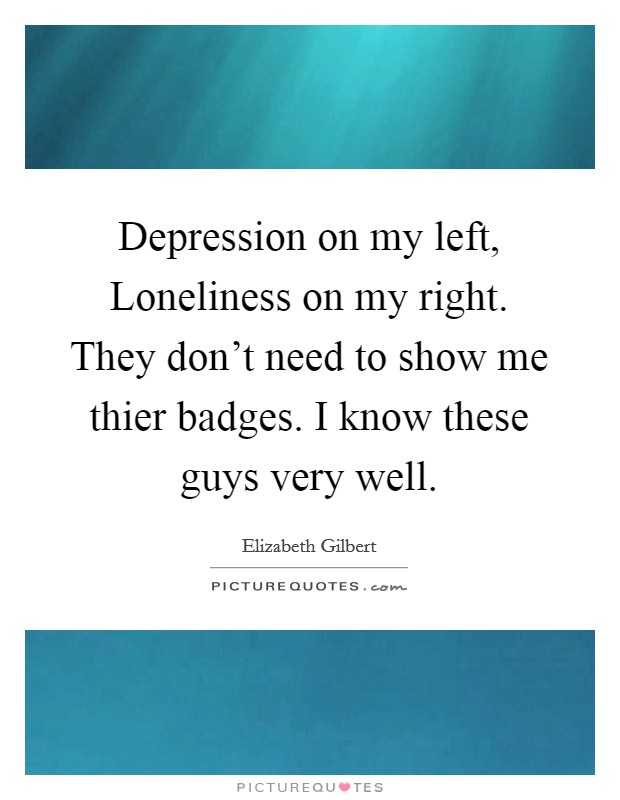 Depression on my left, Loneliness on my right. They don't need to show me thier badges. I know these guys very well Picture Quote #1
