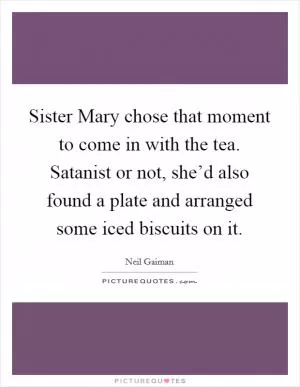 Sister Mary chose that moment to come in with the tea. Satanist or not, she’d also found a plate and arranged some iced biscuits on it Picture Quote #1