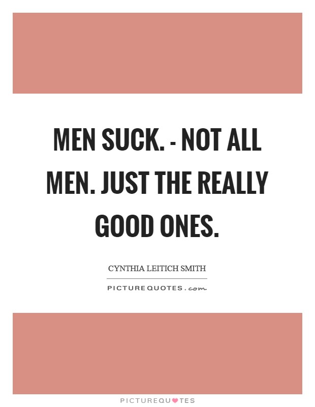 Men suck. - Not all men. Just the really good ones Picture Quote #1
