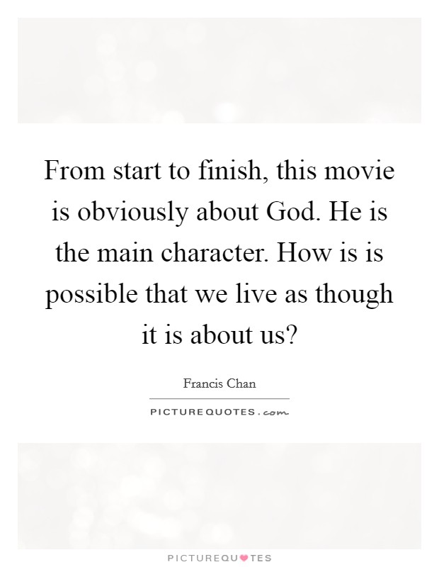 From start to finish, this movie is obviously about God. He is the main character. How is is possible that we live as though it is about us? Picture Quote #1