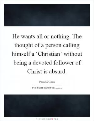 He wants all or nothing. The thought of a person calling himself a ‘Christian’ without being a devoted follower of Christ is absurd Picture Quote #1