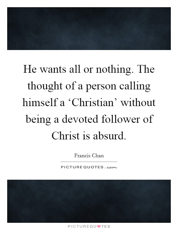 He wants all or nothing. The thought of a person calling himself a ‘Christian' without being a devoted follower of Christ is absurd Picture Quote #1