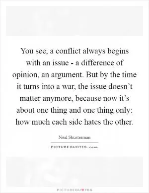 You see, a conflict always begins with an issue - a difference of opinion, an argument. But by the time it turns into a war, the issue doesn’t matter anymore, because now it’s about one thing and one thing only: how much each side hates the other Picture Quote #1