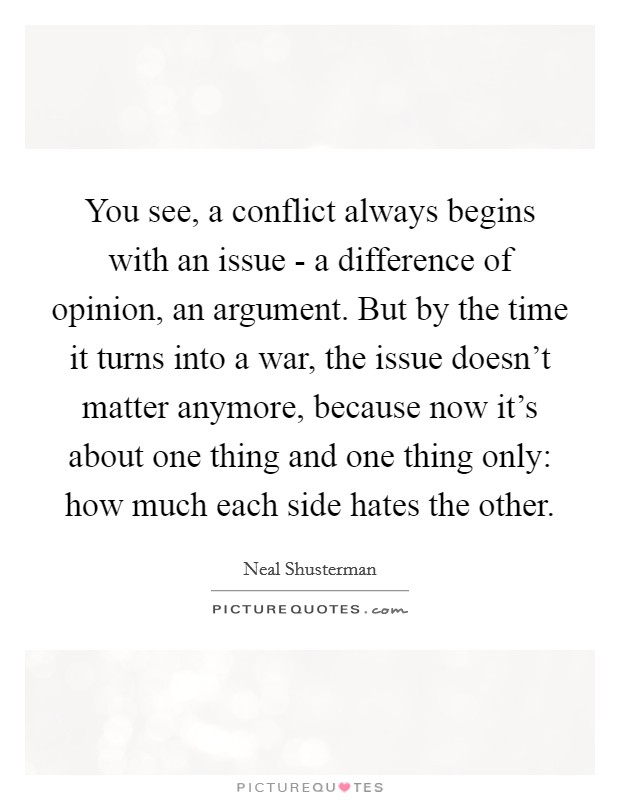 You see, a conflict always begins with an issue - a difference of opinion, an argument. But by the time it turns into a war, the issue doesn't matter anymore, because now it's about one thing and one thing only: how much each side hates the other Picture Quote #1