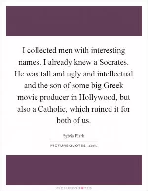 I collected men with interesting names. I already knew a Socrates. He was tall and ugly and intellectual and the son of some big Greek movie producer in Hollywood, but also a Catholic, which ruined it for both of us Picture Quote #1