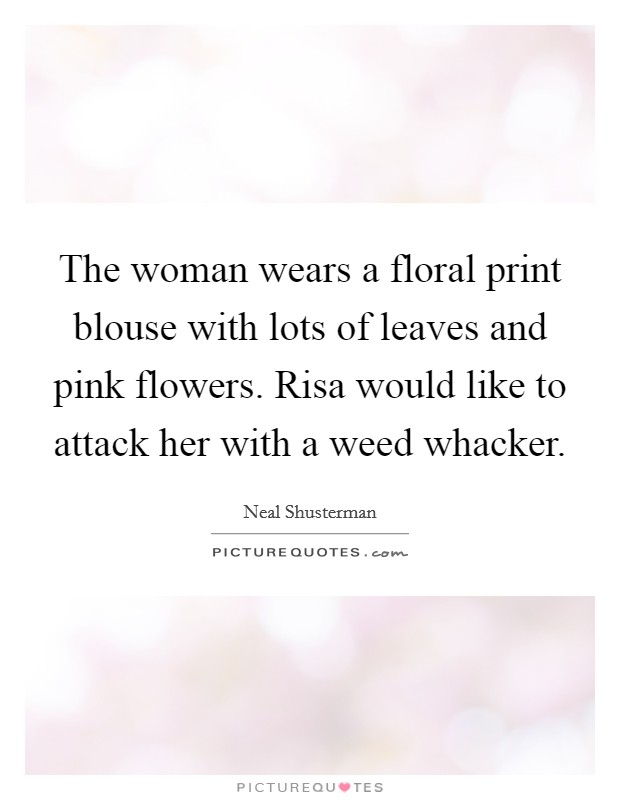 The woman wears a floral print blouse with lots of leaves and pink flowers. Risa would like to attack her with a weed whacker Picture Quote #1