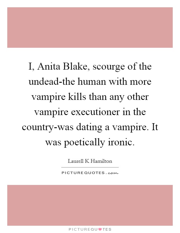 I, Anita Blake, scourge of the undead-the human with more vampire kills than any other vampire executioner in the country-was dating a vampire. It was poetically ironic Picture Quote #1