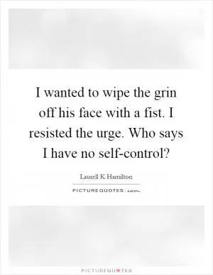 I wanted to wipe the grin off his face with a fist. I resisted the urge. Who says I have no self-control? Picture Quote #1