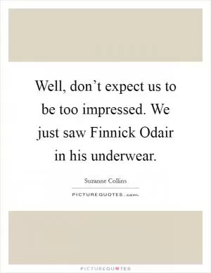 Well, don’t expect us to be too impressed. We just saw Finnick Odair in his underwear Picture Quote #1