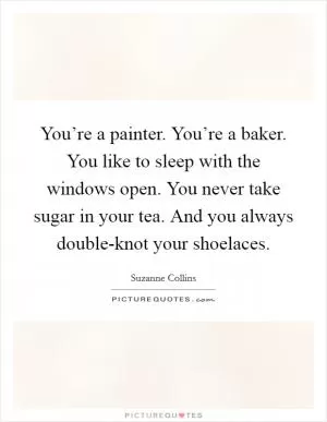 You’re a painter. You’re a baker. You like to sleep with the windows open. You never take sugar in your tea. And you always double-knot your shoelaces Picture Quote #1