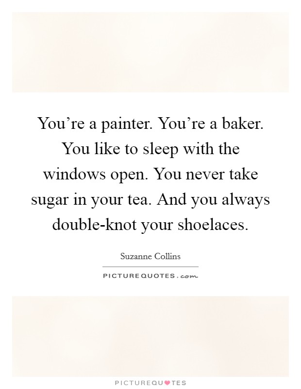 You're a painter. You're a baker. You like to sleep with the windows open. You never take sugar in your tea. And you always double-knot your shoelaces Picture Quote #1