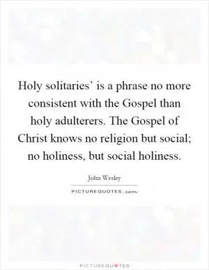 Holy solitaries’ is a phrase no more consistent with the Gospel than holy adulterers. The Gospel of Christ knows no religion but social; no holiness, but social holiness Picture Quote #1