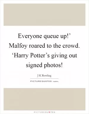Everyone queue up!’ Malfoy roared to the crowd. ‘Harry Potter’s giving out signed photos! Picture Quote #1