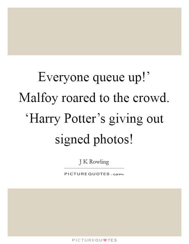 Everyone queue up!' Malfoy roared to the crowd. ‘Harry Potter's giving out signed photos! Picture Quote #1