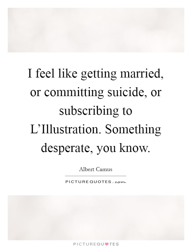 I feel like getting married, or committing suicide, or subscribing to L'Illustration. Something desperate, you know Picture Quote #1