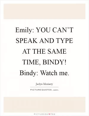 Emily: YOU CAN’T SPEAK AND TYPE AT THE SAME TIME, BINDY! Bindy: Watch me Picture Quote #1
