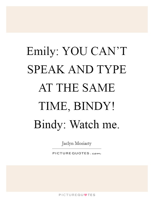 Emily: YOU CAN'T SPEAK AND TYPE AT THE SAME TIME, BINDY! Bindy: Watch me Picture Quote #1