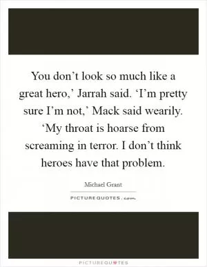 You don’t look so much like a great hero,’ Jarrah said. ‘I’m pretty sure I’m not,’ Mack said wearily. ‘My throat is hoarse from screaming in terror. I don’t think heroes have that problem Picture Quote #1