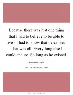 Because there was just one thing that I had to believe to be able to live - I had to know that he existed. That was all. Everything else I could endure. So long as he existed Picture Quote #1