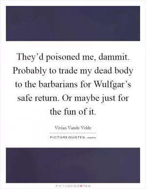 They’d poisoned me, dammit. Probably to trade my dead body to the barbarians for Wulfgar’s safe return. Or maybe just for the fun of it Picture Quote #1