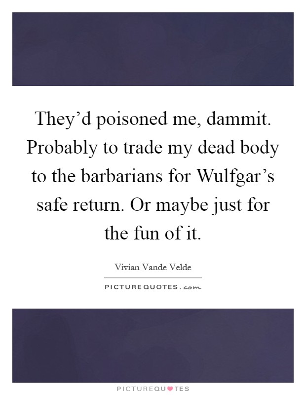 They'd poisoned me, dammit. Probably to trade my dead body to the barbarians for Wulfgar's safe return. Or maybe just for the fun of it Picture Quote #1