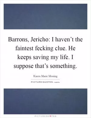 Barrons, Jericho: I haven’t the faintest fecking clue. He keeps saving my life. I suppose that’s something Picture Quote #1