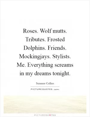 Roses. Wolf mutts. Tributes. Frosted Dolphins. Friends. Mockingjays. Stylists. Me. Everything screams in my dreams tonight Picture Quote #1
