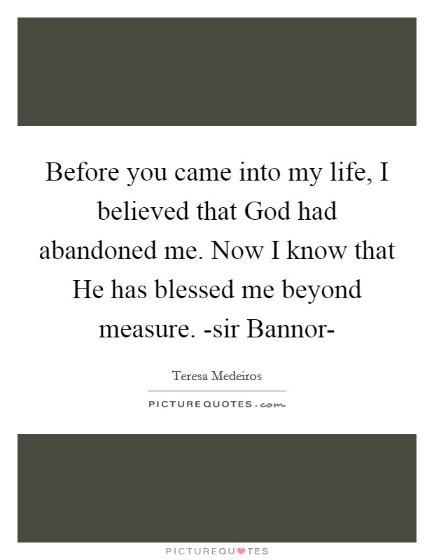 Before you came into my life, I believed that God had abandoned me. Now I know that He has blessed me beyond measure. -sir Bannor- Picture Quote #1