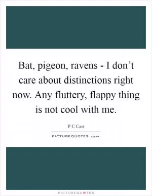 Bat, pigeon, ravens - I don’t care about distinctions right now. Any fluttery, flappy thing is not cool with me Picture Quote #1