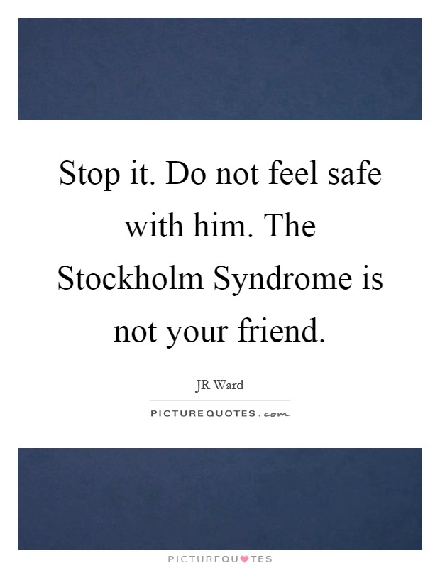 Stop it. Do not feel safe with him. The Stockholm Syndrome is not your friend Picture Quote #1