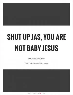 Shut up Jas, you are not Baby Jesus Picture Quote #1
