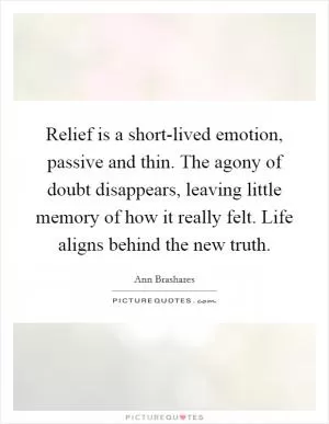 Relief is a short-lived emotion, passive and thin. The agony of doubt disappears, leaving little memory of how it really felt. Life aligns behind the new truth Picture Quote #1