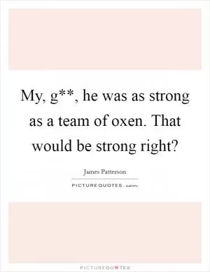 My, g**, he was as strong as a team of oxen. That would be strong right? Picture Quote #1