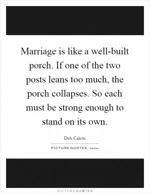 Marriage is like a well-built porch. If one of the two posts leans too much, the porch collapses. So each must be strong enough to stand on its own Picture Quote #1