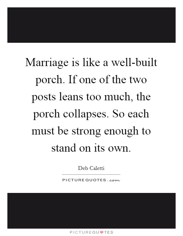 Marriage is like a well-built porch. If one of the two posts leans too much, the porch collapses. So each must be strong enough to stand on its own Picture Quote #1