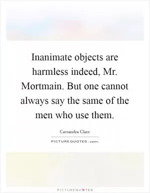 Inanimate objects are harmless indeed, Mr. Mortmain. But one cannot always say the same of the men who use them Picture Quote #1