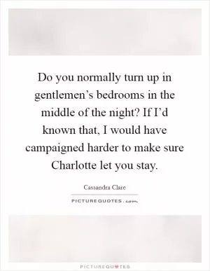 Do you normally turn up in gentlemen’s bedrooms in the middle of the night? If I’d known that, I would have campaigned harder to make sure Charlotte let you stay Picture Quote #1