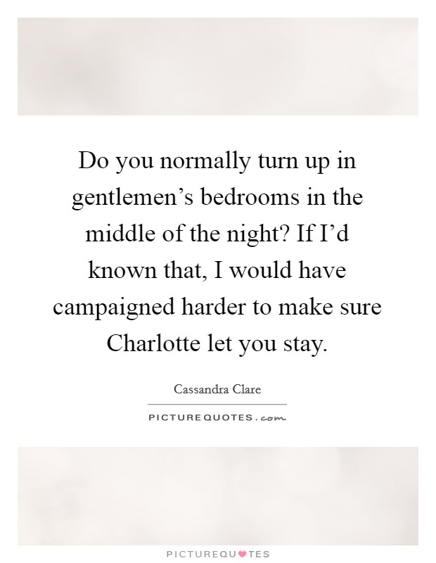 Do you normally turn up in gentlemen's bedrooms in the middle of the night? If I'd known that, I would have campaigned harder to make sure Charlotte let you stay Picture Quote #1