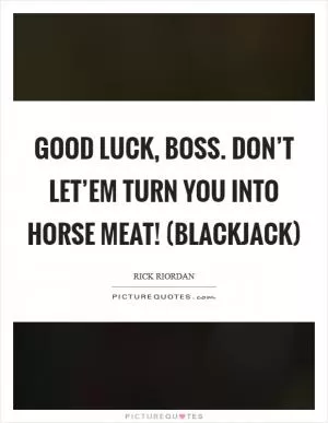 Good luck, boss. Don’t let’em turn you into horse meat! (Blackjack) Picture Quote #1