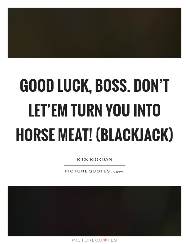 Good luck, boss. Don't let'em turn you into horse meat! (Blackjack) Picture Quote #1