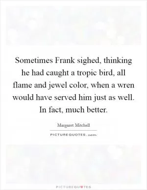 Sometimes Frank sighed, thinking he had caught a tropic bird, all flame and jewel color, when a wren would have served him just as well. In fact, much better Picture Quote #1