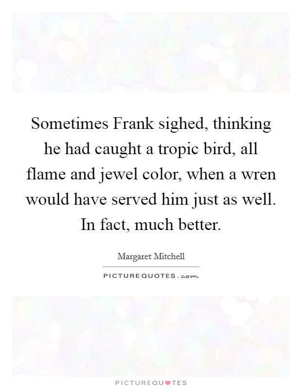 Sometimes Frank sighed, thinking he had caught a tropic bird, all flame and jewel color, when a wren would have served him just as well. In fact, much better Picture Quote #1