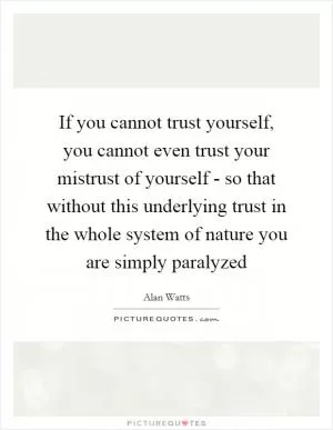 If you cannot trust yourself, you cannot even trust your mistrust of yourself - so that without this underlying trust in the whole system of nature you are simply paralyzed Picture Quote #1