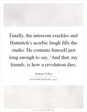 Finally, the intercom crackles and Hatmitch’s acerbic laugh fills the studio. He contains himself just long enough to say, ‘And that, my friends, is how a revolution dies Picture Quote #1