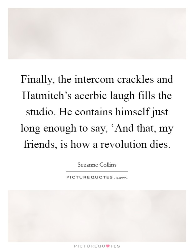Finally, the intercom crackles and Hatmitch's acerbic laugh fills the studio. He contains himself just long enough to say, ‘And that, my friends, is how a revolution dies Picture Quote #1