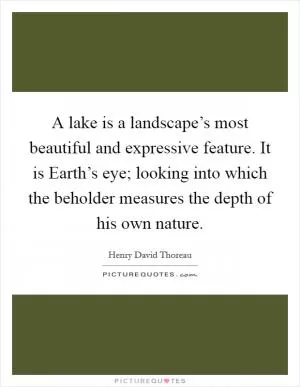 A lake is a landscape’s most beautiful and expressive feature. It is Earth’s eye; looking into which the beholder measures the depth of his own nature Picture Quote #1