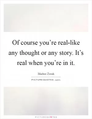 Of course you’re real-like any thought or any story. It’s real when you’re in it Picture Quote #1