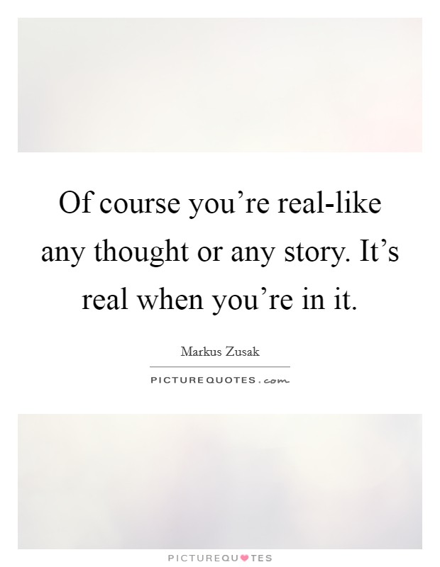 Of course you're real-like any thought or any story. It's real when you're in it Picture Quote #1