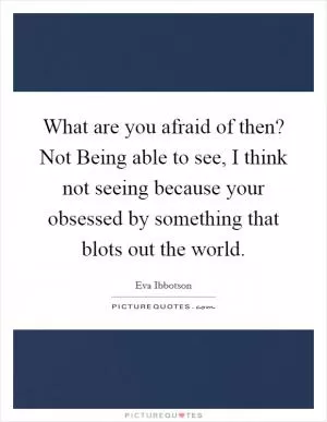 What are you afraid of then? Not Being able to see, I think not seeing because your obsessed by something that blots out the world Picture Quote #1