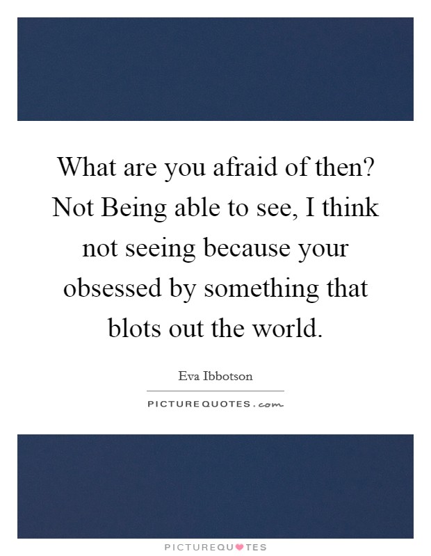 What are you afraid of then? Not Being able to see, I think not seeing because your obsessed by something that blots out the world Picture Quote #1